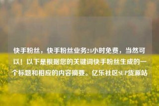 快手粉丝，快手粉丝业务24小时免费，当然可以！以下是根据您的关键词快手粉丝生成的一个标题和相应的内容摘要。亿乐社区SUP货源站