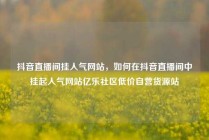 抖音直播间挂人气网站，如何在抖音直播间中挂起人气网站亿乐社区低价自营货源站