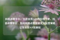 抖音点赞平台，抖音业务24小时在线下单，抖音点赞平台，如何利用点赞数据优化运营策略亿乐社区SUP货源站
