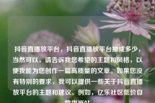 抖音直播放平台，抖音直播放平台抽成多少，当然可以，请告诉我您希望的主题和风格，以便我能为您创作一篇高质量的文章。如果您没有特别的要求，我可以提供一些关于抖音直播放平台的主题和建议。例如，亿乐社区低价自营货源站