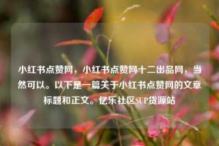小红书点赞网，小红书点赞网十二出品网，当然可以。以下是一篇关于小红书点赞网的文章标题和正文。亿乐社区SUP货源站