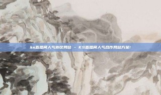 ks直播间人气协议网站 - KS直播间人气合作网站方案!