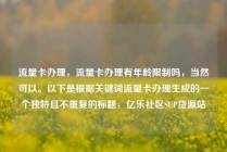 流量卡办理，流量卡办理有年龄限制吗，当然可以。以下是根据关键词流量卡办理生成的一个独特且不重复的标题，亿乐社区SUP货源站