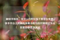 刷快手粉丝，快手24小时在线下单平台免费，快手平台上的刷粉现象分析与应对策略亿乐社区低价自营货源站