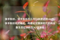 快手粉丝，快手粉丝怎么可以快速达到5000粉，快手粉丝经济崛起，构建社交媒体时代的商业新生态亿乐社区SUP货源站