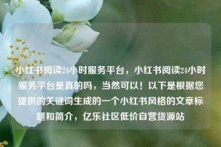小红书阅读24小时服务平台，小红书阅读24小时服务平台是真的吗，当然可以！以下是根据您提供的关键词生成的一个小红书风格的文章标题和简介，亿乐社区低价自营货源站