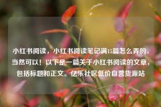 小红书阅读，小红书阅读笔记满15篇怎么弄的，当然可以！以下是一篇关于小红书阅读的文章，包括标题和正文。亿乐社区低价自营货源站