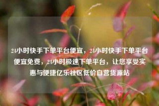 24小时快手下单平台便宜，24小时快手下单平台便宜免费，24小时极速下单平台，让您享受实惠与便捷亿乐社区低价自营货源站