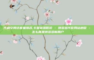 代刷空间访客量排名,卡盟货源低价 - 拼多多代砍网站秒砍 - 怎么算是拼多多新用户
