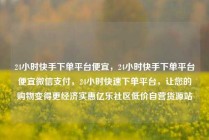 24小时快手下单平台便宜，24小时快手下单平台便宜微信支付，24小时快速下单平台，让您的购物变得更经济实惠亿乐社区低价自营货源站