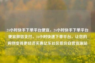 24小时快手下单平台便宜，24小时快手下单平台便宜微信支付，24小时快速下单平台，让您的购物变得更经济实惠亿乐社区低价自营货源站