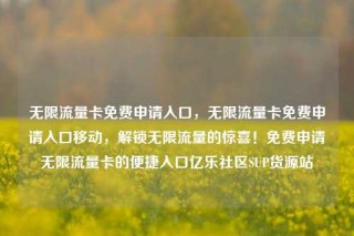 无限流量卡免费申请入口，无限流量卡免费申请入口移动，解锁无限流量的惊喜！免费申请无限流量卡的便捷入口亿乐社区SUP货源站