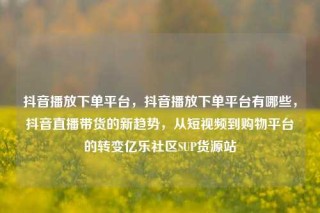 抖音播放下单平台，抖音播放下单平台有哪些，抖音直播带货的新趋势，从短视频到购物平台的转变亿乐社区SUP货源站
