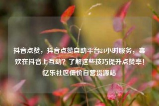 抖音点赞，抖音点赞自助平台24小时服务，喜欢在抖音上互动？了解这些技巧提升点赞率！亿乐社区低价自营货源站
