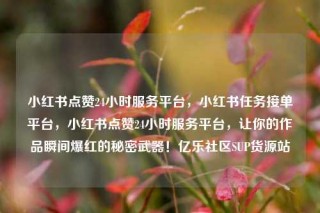 小红书点赞24小时服务平台，小红书任务接单平台，小红书点赞24小时服务平台，让你的作品瞬间爆红的秘密武器！亿乐社区SUP货源站