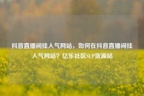 抖音直播间挂人气网站，如何在抖音直播间挂人气网站？亿乐社区SUP货源站