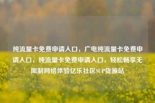 纯流量卡免费申请入口，广电纯流量卡免费申请入口，纯流量卡免费申请入口，轻松畅享无限制网络体验亿乐社区SUP货源站