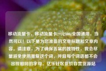 移动流量卡，移动流量卡29元300g全国通用，当然可以！以下是为您准备的文章标题和文章内容。请注意，为了确保答案的独特性，我会尽量避免使用重复这个词，并且每个词语都不会出现相同的字母。亿乐社区低价自营货源站