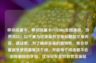 移动流量卡，移动流量卡29元300g全国通用，当然可以！以下是为您准备的文章标题和文章内容。请注意，为了确保答案的独特性，我会尽量避免使用重复这个词，并且每个词语都不会出现相同的字母。亿乐社区低价自营货源站