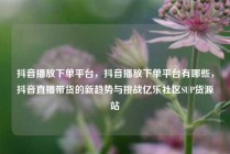 抖音播放下单平台，抖音播放下单平台有哪些，抖音直播带货的新趋势与挑战亿乐社区SUP货源站