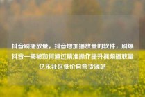 抖音刷播放量，抖音增加播放量的软件，刷爆抖音—揭秘如何通过精准操作提升视频播放量亿乐社区低价自营货源站