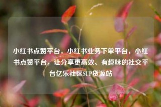 小红书点赞平台，小红书业务下单平台，小红书点赞平台，让分享更高效、有趣味的社交平台亿乐社区SUP货源站
