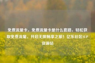 免费流量卡，免费流量卡是什么套路，轻松获取免费流量，开启无限畅享之旅！亿乐社区SUP货源站