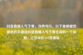抖音直播人气下单，当然可以。以下是根据您提供的关键词抖音直播人气下单生成的一个标题，亿乐社区SUP货源站