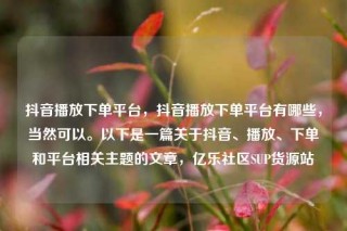 抖音播放下单平台，抖音播放下单平台有哪些，当然可以。以下是一篇关于抖音、播放、下单和平台相关主题的文章，亿乐社区SUP货源站