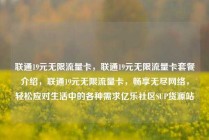 联通19元无限流量卡，联通19元无限流量卡套餐介绍，联通19元无限流量卡，畅享无尽网络，轻松应对生活中的各种需求亿乐社区SUP货源站