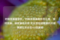 对接货源最低价，对接货源最低价怎么算，接对货源，锁定最低价格 优化供应链管理的关键策略亿乐社区SUP货源站