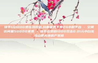 快手1元1000赞在线网站,抖音业务下单24小时平台 - 空间访问量50000免费 - 快手点赞秒1000双击0.01元小白龙马山肥大地房产装修