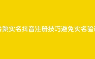 抖音怎么注册才不会跳实名 - 抖音注册技巧避免实名验证的有效方法~