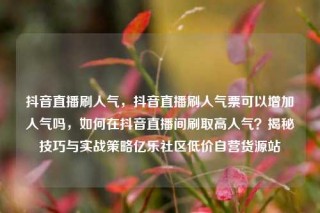 抖音直播刷人气，抖音直播刷人气票可以增加人气吗，如何在抖音直播间刷取高人气？揭秘技巧与实战策略亿乐社区低价自营货源站