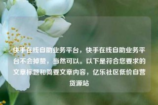 快手在线自助业务平台，快手在线自助业务平台不会掉赞，当然可以。以下是符合您要求的文章标题和简要文章内容，亿乐社区低价自营货源站