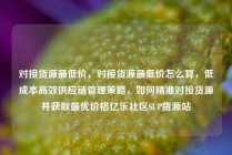 对接货源最低价，对接货源最低价怎么算，低成本高效供应链管理策略，如何精准对接货源并获取最优价格亿乐社区SUP货源站