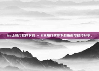 ks上热门软件下载 - KS热门软件下载指南与技巧分享。