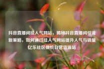 抖音直播间挂人气网站，揭秘抖音直播间引流新策略，如何通过挂人气网站提升人气与销量亿乐社区低价自营货源站