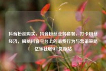 抖音粉丝购买，抖音粉丝业务套餐，打卡粉丝经济，揭秘抖音平台上的消费行为与营销策略亿乐社区SUP货源站