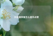 抖音播放量怎么提升点赞