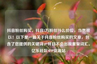 抖音粉丝购买，抖音2万粉丝什么价位，当然可以！以下是一篇关于抖音粉丝购买的文章，包含了您提供的关键词，并且不会出现重复词汇。亿乐社区SUP货源站