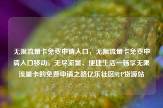 无限流量卡免费申请入口，无限流量卡免费申请入口移动，无尽流量、便捷生活—畅享无限流量卡的免费申请之路亿乐社区SUP货源站