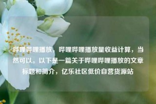 哔哩哔哩播放，哔哩哔哩播放量收益计算，当然可以。以下是一篇关于哔哩哔哩播放的文章标题和简介，亿乐社区低价自营货源站