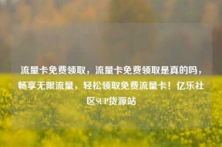 流量卡免费领取，流量卡免费领取是真的吗，畅享无限流量，轻松领取免费流量卡！亿乐社区SUP货源站