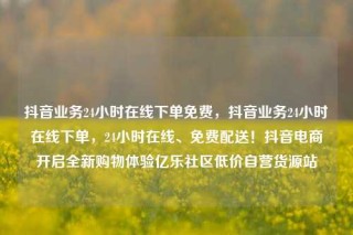 抖音业务24小时在线下单免费，抖音业务24小时在线下单，24小时在线、免费配送！抖音电商开启全新购物体验亿乐社区低价自营货源站