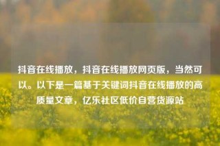 抖音在线播放，抖音在线播放网页版，当然可以。以下是一篇基于关键词抖音在线播放的高质量文章，亿乐社区低价自营货源站