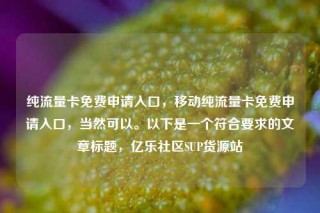 纯流量卡免费申请入口，移动纯流量卡免费申请入口，当然可以。以下是一个符合要求的文章标题，亿乐社区SUP货源站