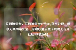 联通流量卡，联通流量卡19元200g官方办理，畅享无限网络生活—探索联通流量卡的魔力亿乐社区SUP货源站