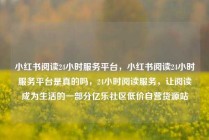小红书阅读24小时服务平台，小红书阅读24小时服务平台是真的吗，24小时阅读服务，让阅读成为生活的一部分亿乐社区低价自营货源站