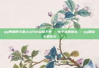 qq带刷网卡盟,ks24h自助下单 - 快手点赞粉丝 - qq刷钻卡盟永久